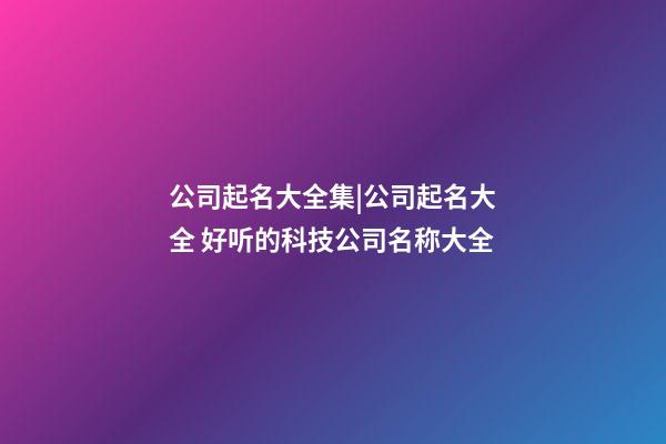 公司起名大全集|公司起名大全 好听的科技公司名称大全-第1张-公司起名-玄机派